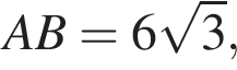  AB = 6 ко­рень из: на­ча­ло ар­гу­мен­та: 3 конец ар­гу­мен­та ,