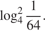  ло­га­рифм по ос­но­ва­нию 4 в сте­пе­ни ц елая часть: 2, дроб­ная часть: чис­ли­тель: 1, зна­ме­на­тель: 64 .