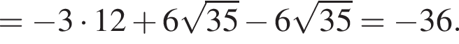 = минус 3 умно­жить на 12 плюс 6 ко­рень из: на­ча­ло ар­гу­мен­та: 35 конец ар­гу­мен­та минус 6 ко­рень из: на­ча­ло ар­гу­мен­та: 35 конец ар­гу­мен­та = минус 36.