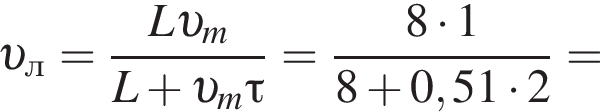 v _л= дробь: чис­ли­тель: L v _m, зна­ме­на­тель: L плюс v _m\tau конец дроби = дробь: чис­ли­тель: 8 умно­жить на 1, зна­ме­на­тель: 8 плюс 0,51 умно­жить на 2 конец дроби = 