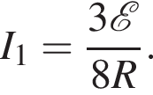 I_1= дробь: чис­ли­тель: 3 \mathcalE , зна­ме­на­тель: 8R конец дроби . 