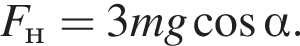 F_н=3mg ко­си­нус альфа .