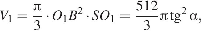 V_1 = дробь: чис­ли­тель: Пи , зна­ме­на­тель: 3 конец дроби умно­жить на O_1B в квад­ра­те умно­жить на SO_1 = дробь: чис­ли­тель: 512, зна­ме­на­тель: 3 конец дроби Пи тан­генс в квад­ра­те альфа , 