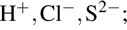 \ChemFormH в сте­пе­ни п люс , Cl в сте­пе­ни м инус , S в сте­пе­ни левая круг­лая скоб­ка 2 минус пра­вая круг­лая скоб­ка ;