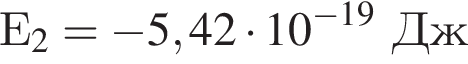 Е_2 = минус 5,42 умно­жить на 10 в сте­пе­ни левая круг­лая скоб­ка минус 19 пра­вая круг­лая скоб­ка Дж