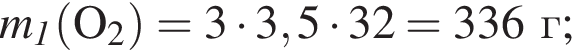 \it m_1\rm левая круглая скобка O_2 правая круглая скобка = 3 умножить на 3,5 умножить на 32 = 336г;