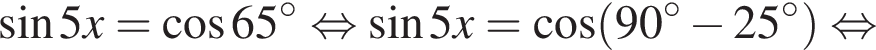  синус 5x= ко­си­нус 65 гра­ду­сов рав­но­силь­но синус 5x= ко­си­нус левая круг­лая скоб­ка 90 гра­ду­сов минус 25 гра­ду­сов пра­вая круг­лая скоб­ка рав­но­силь­но 