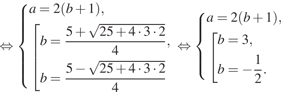  рав­но­силь­но си­сте­ма вы­ра­же­ний a=2 левая круг­лая скоб­ка b плюс 1 пра­вая круг­лая скоб­ка , со­во­куп­ность вы­ра­же­ний b= дробь: чис­ли­тель: 5 плюс ко­рень из: на­ча­ло ар­гу­мен­та: 25 плюс 4 умно­жить на 3 умно­жить на 2 конец ар­гу­мен­та , зна­ме­на­тель: 4 конец дроби ,b= дробь: чис­ли­тель: 5 минус ко­рень из: на­ча­ло ар­гу­мен­та: 25 плюс 4 умно­жить на 3 умно­жить на 2 конец ар­гу­мен­та , зна­ме­на­тель: 4 конец дроби конец си­сте­мы . конец со­во­куп­но­сти . рав­но­силь­но си­сте­ма вы­ра­же­ний a=2 левая круг­лая скоб­ка b плюс 1 пра­вая круг­лая скоб­ка , со­во­куп­ность вы­ра­же­ний b=3,b= минус дробь: чис­ли­тель: 1, зна­ме­на­тель: 2 конец дроби . конец си­сте­мы . конец со­во­куп­но­сти . 