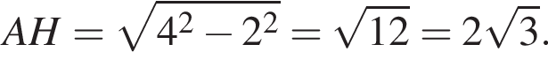 AH= ко­рень из: на­ча­ло ар­гу­мен­та: 4 в квад­ра­те минус 2 в квад­ра­те конец ар­гу­мен­та = ко­рень из: на­ча­ло ар­гу­мен­та: 12 конец ар­гу­мен­та =2 ко­рень из: на­ча­ло ар­гу­мен­та: 3 конец ар­гу­мен­та .