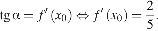  тан­генс альфа =f в сте­пе­ни левая круг­лая скоб­ка \prime пра­вая круг­лая скоб­ка левая круг­лая скоб­ка x_0 пра­вая круг­лая скоб­ка рав­но­силь­но f в сте­пе­ни левая круг­лая скоб­ка \prime пра­вая круг­лая скоб­ка левая круг­лая скоб­ка x_0 пра­вая круг­лая скоб­ка = дробь: чис­ли­тель: 2, зна­ме­на­тель: 5 конец дроби . 
