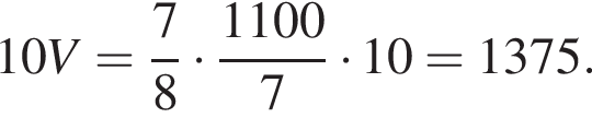 10V= дробь: чис­ли­тель: 7, зна­ме­на­тель: 8 конец дроби умно­жить на дробь: чис­ли­тель: 1100, зна­ме­на­тель: 7 конец дроби умно­жить на 10 = 1375. 