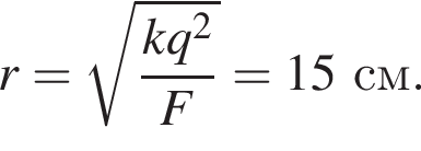 r = ко­рень из: на­ча­ло ар­гу­мен­та: дробь: чис­ли­тель: kq в квад­ра­те , зна­ме­на­тель: F конец дроби конец ар­гу­мен­та =15см. 