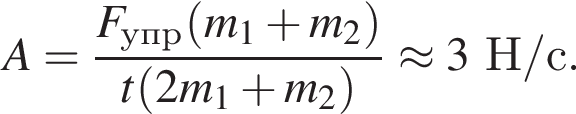A= дробь: чис­ли­тель: F_упр левая круг­лая скоб­ка m_1 плюс m_2 пра­вая круг­лая скоб­ка , зна­ме­на­тель: t левая круг­лая скоб­ка 2m_1 плюс m_2 пра­вая круг­лая скоб­ка конец дроби \approx 3Н/с. 