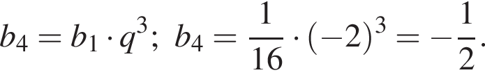 b_4=b_1 умно­жить на q в кубе ;b_4= дробь: чис­ли­тель: 1, зна­ме­на­тель: 16 конец дроби умно­жить на левая круг­лая скоб­ка минус 2 пра­вая круг­лая скоб­ка в кубе = минус дробь: чис­ли­тель: 1, зна­ме­на­тель: 2 конец дроби . 