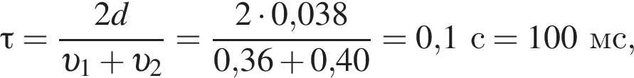 \tau= дробь: чис­ли­тель: 2d, зна­ме­на­тель: v _1 плюс v _2 конец дроби = дробь: чис­ли­тель: 2 умно­жить на 0,038, зна­ме­на­тель: 0,36 плюс 0,40 конец дроби = 0,1с = 100мс, 