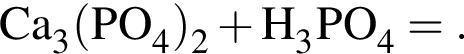 \ChemFormCa_3 левая круг­лая скоб­ка PO_4 пра­вая круг­лая скоб­ка _2 плюс H_3PO_4 = .