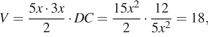V= дробь: чис­ли­тель: 5x умно­жить на 3x, зна­ме­на­тель: 2 конец дроби умно­жить на DC= дробь: чис­ли­тель: 15x в квад­ра­те , зна­ме­на­тель: 2 конец дроби умно­жить на дробь: чис­ли­тель: 12, зна­ме­на­тель: 5x в квад­ра­те конец дроби =18, 