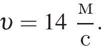  v = 14 дробь: чис­ли­тель: м, зна­ме­на­тель: с конец дроби . 