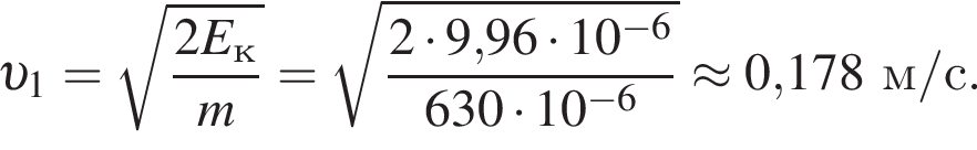  v _1= ко­рень из: на­ча­ло ар­гу­мен­та: дробь: чис­ли­тель: 2E_к, зна­ме­на­тель: m конец дроби конец ар­гу­мен­та = ко­рень из: на­ча­ло ар­гу­мен­та: дробь: чис­ли­тель: 2 умно­жить на 9, конец ар­гу­мен­та 96 умно­жить на 10 в сте­пе­ни левая круг­лая скоб­ка минус 6 пра­вая круг­лая скоб­ка , зна­ме­на­тель: 630 умно­жить на 10 в сте­пе­ни левая круг­лая скоб­ка минус 6 пра­вая круг­лая скоб­ка конец дроби \approx 0,178м/с. 
