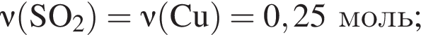 \it\nu\rm левая круг­лая скоб­ка SO_2 пра­вая круг­лая скоб­ка = \it\nu\rm левая круг­лая скоб­ка Cu пра­вая круг­лая скоб­ка = 0,25 моль;
