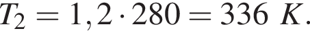 T_2 = 1,2 умно­жить на 280 = 336K.