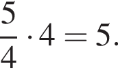  дробь: чис­ли­тель: 5, зна­ме­на­тель: 4 конец дроби умно­жить на 4=5.