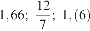 1,66; дробь: числитель: 12, знаменатель: 7 конец дроби ; 1, левая круглая скобка 6 правая круглая скобка