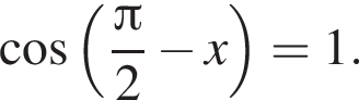  ко­си­нус левая круг­лая скоб­ка дробь: чис­ли­тель: Пи , зна­ме­на­тель: 2 конец дроби минус x пра­вая круг­лая скоб­ка =1. 