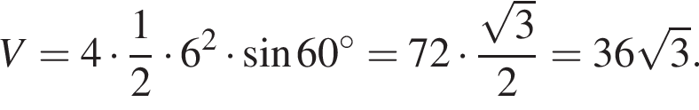 V = 4 умно­жить на дробь: чис­ли­тель: 1, зна­ме­на­тель: 2 конец дроби умно­жить на 6 в квад­ра­те умно­жить на синус 60 гра­ду­сов =72 умно­жить на дробь: чис­ли­тель: ко­рень из: на­ча­ло ар­гу­мен­та: 3 конец ар­гу­мен­та , зна­ме­на­тель: 2 конец дроби =36 ко­рень из: на­ча­ло ар­гу­мен­та: 3 конец ар­гу­мен­та . 
