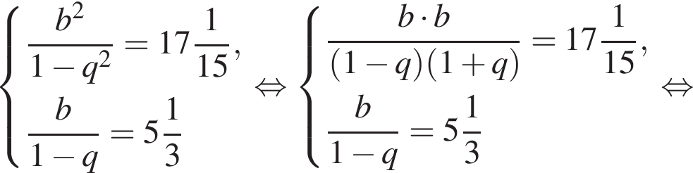  си­сте­ма вы­ра­же­ний дробь: чис­ли­тель: b в квад­ра­те , зна­ме­на­тель: 1 минус q в квад­ра­те конец дроби = целая часть: 17, дроб­ная часть: чис­ли­тель: 1, зна­ме­на­тель: 15 , дробь: чис­ли­тель: b, зна­ме­на­тель: 1 минус q конец дроби = целая часть: 5, дроб­ная часть: чис­ли­тель: 1, зна­ме­на­тель: 3 конец си­сте­мы . рав­но­силь­но си­сте­ма вы­ра­же­ний дробь: чис­ли­тель: b умно­жить на b, зна­ме­на­тель: левая круг­лая скоб­ка 1 минус q пра­вая круг­лая скоб­ка левая круг­лая скоб­ка 1 плюс q пра­вая круг­лая скоб­ка конец дроби = целая часть: 17, дроб­ная часть: чис­ли­тель: 1, зна­ме­на­тель: 15 , дробь: чис­ли­тель: b, зна­ме­на­тель: 1 минус q конец дроби = целая часть: 5, дроб­ная часть: чис­ли­тель: 1, зна­ме­на­тель: 3 конец си­сте­мы . рав­но­силь­но 