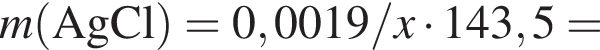 \it m\rm левая круг­лая скоб­ка AgCl пра­вая круг­лая скоб­ка = 0,0019/\it x\rm умно­жить на 143,5 =