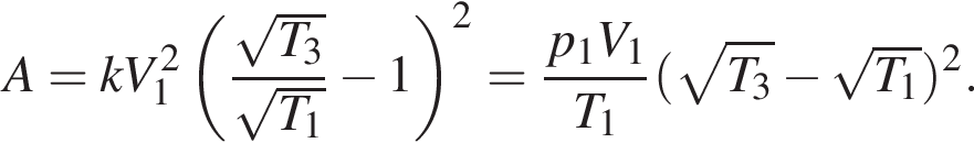 A=kV_1 в квад­ра­те левая круг­лая скоб­ка дробь: чис­ли­тель: ко­рень из: на­ча­ло ар­гу­мен­та: T_3 конец ар­гу­мен­та , зна­ме­на­тель: ко­рень из: на­ча­ло ар­гу­мен­та: T_1 конец ар­гу­мен­та конец дроби минус 1 пра­вая круг­лая скоб­ка в квад­ра­те } = дробь: чис­ли­тель: p_1V_1, зна­ме­на­тель: T_1 конец дроби левая круг­лая скоб­ка ко­рень из: на­ча­ло ар­гу­мен­та: T_3 конец ар­гу­мен­та минус ко­рень из: на­ча­ло ар­гу­мен­та: T_1 конец ар­гу­мен­та пра­вая круг­лая скоб­ка в квад­ра­те . 