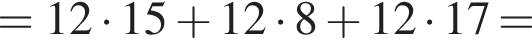 = 12 умно­жить на 15 плюс 12 умно­жить на 8 плюс 12 умно­жить на 17 =