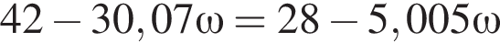42 минус 30,07 \omega = 28 минус 5,005 \omega