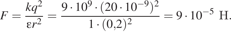 F= дробь: чис­ли­тель: kq в квад­ра­те , зна­ме­на­тель: \varepsilon r в квад­ра­те конец дроби = дробь: чис­ли­тель: 9 умно­жить на 10 в сте­пе­ни 9 умно­жить на левая круг­лая скоб­ка 20 умно­жить на 10 в сте­пе­ни левая круг­лая скоб­ка минус 9 пра­вая круг­лая скоб­ка пра­вая круг­лая скоб­ка в квад­ра­те , зна­ме­на­тель: 1 умно­жить на левая круг­лая скоб­ка 0,2 пра­вая круг­лая скоб­ка в квад­ра­те конец дроби =9 умно­жить на 10 в сте­пе­ни левая круг­лая скоб­ка минус 5 пра­вая круг­лая скоб­ка Н. 