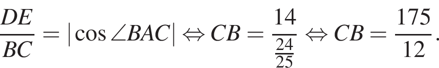  дробь: чис­ли­тель: DE, зна­ме­на­тель: BC конец дроби =| ко­си­нус \angle BAC| рав­но­силь­но CB= дробь: чис­ли­тель: 14, зна­ме­на­тель: дробь: чис­ли­тель: 24, зна­ме­на­тель: 25 конец дроби конец дроби рав­но­силь­но CB= дробь: чис­ли­тель: 175, зна­ме­на­тель: 12 конец дроби . 