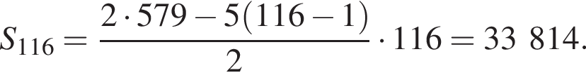 S_116= дробь: чис­ли­тель: 2 умно­жить на 579 минус 5 левая круг­лая скоб­ка 116 минус 1 пра­вая круг­лая скоб­ка , зна­ме­на­тель: 2 конец дроби умно­жить на 116=33814. 