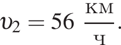  v _2 = 56 дробь: чис­ли­тель: км, зна­ме­на­тель: ч конец дроби . 