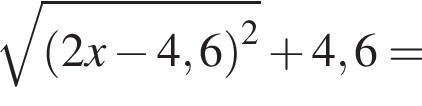  ко­рень из: на­ча­ло ар­гу­мен­та: левая круг­лая скоб­ка 2x минус 4,6 пра­вая круг­лая скоб­ка в квад­ра­те конец ар­гу­мен­та плюс 4,6=