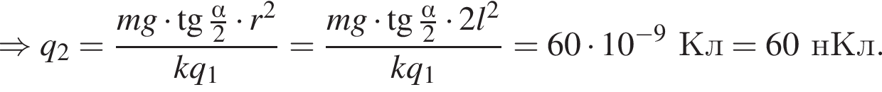 \Rightarrow q_2= дробь: чис­ли­тель: mg умно­жить на тан­генс дробь: чис­ли­тель: альфа , зна­ме­на­тель: 2 конец дроби умно­жить на r в квад­ра­те , зна­ме­на­тель: kq_1 конец дроби = дробь: чис­ли­тель: mg умно­жить на тан­генс дробь: чис­ли­тель: альфа , зна­ме­на­тель: 2 конец дроби умно­жить на 2l в квад­ра­те , зна­ме­на­тель: kq_1 конец дроби =60 умно­жить на 10 в сте­пе­ни левая круг­лая скоб­ка минус 9 пра­вая круг­лая скоб­ка Кл= 60нКл. 