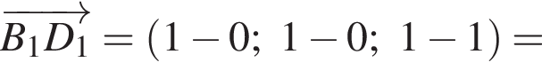  \overrightarrowB_1D_1 = левая круг­лая скоб­ка 1 минус 0; 1 минус 0; 1 минус 1 пра­вая круг­лая скоб­ка =