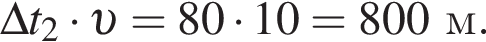 \Delta t_2 умно­жить на v = 80 умно­жить на 10 = 800м.