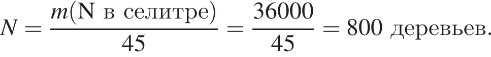 \it N\rm = дробь: чис­ли­тель: \it m\rm левая круг­лая скоб­ка N в се­лит­ре пра­вая круг­лая скоб­ка , зна­ме­на­тель: 45 конец дроби = дробь: чис­ли­тель: 36000, зна­ме­на­тель: 45 конец дроби = 800 де­ре­вьев. 