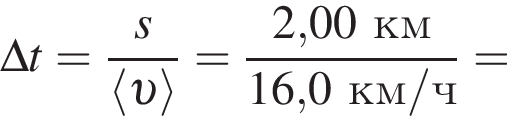 \Delta t = дробь: чис­ли­тель: s, зна­ме­на­тель: \langle v \rangle конец дроби = дробь: чис­ли­тель: 2,00км, зна­ме­на­тель: 16,0км/ч конец дроби = 