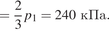 = дробь: чис­ли­тель: 2, зна­ме­на­тель: 3 конец дроби p_1=240кПа. 
