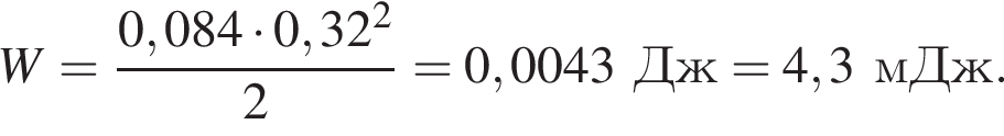 W = дробь: чис­ли­тель: 0,084 умно­жить на 0,32 в квад­ра­те , зна­ме­на­тель: 2 конец дроби = 0,0043Дж = 4,3мДж. 