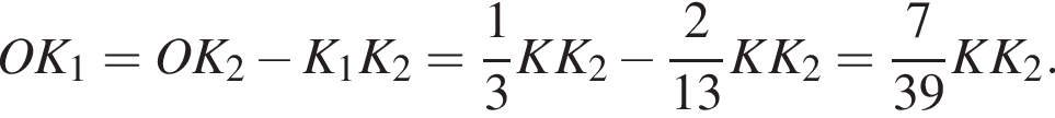 OK_1=OK_2 минус K_1K_2= дробь: чис­ли­тель: 1, зна­ме­на­тель: 3 конец дроби KK_2 минус дробь: чис­ли­тель: 2, зна­ме­на­тель: 13 конец дроби KK_2= дробь: чис­ли­тель: 7, зна­ме­на­тель: 39 конец дроби KK_2. 