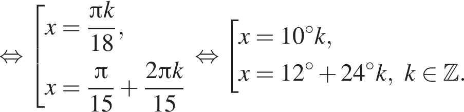  рав­но­силь­но со­во­куп­ность вы­ра­же­ний x= дробь: чис­ли­тель: Пи k, зна­ме­на­тель: 18 конец дроби ,x= дробь: чис­ли­тель: Пи , зна­ме­на­тель: 15 конец дроби плюс дробь: чис­ли­тель: 2 Пи k, зна­ме­на­тель: 15 конец дроби конец со­во­куп­но­сти . рав­но­силь­но со­во­куп­ность вы­ра­же­ний x=10 гра­ду­сов k,x=12 гра­ду­сов плюс 24 гра­ду­сов k, k при­над­ле­жит Z . конец со­во­куп­но­сти . 