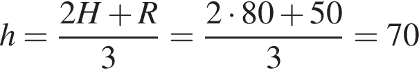 h= дробь: чис­ли­тель: 2H плюс R, зна­ме­на­тель: 3 конец дроби = дробь: чис­ли­тель: 2 умно­жить на 80 плюс 50, зна­ме­на­тель: 3 конец дроби =70 