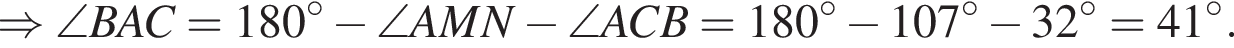 \Rightarrow \angle BAC=180 гра­ду­сов минус \angle AMN минус \angle ACB = 180 гра­ду­сов минус 107 гра­ду­сов минус 32 гра­ду­сов=41 гра­ду­сов.
